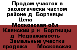 Продам участок в экологически чистом районе д. Бортницы › Цена ­ 280 000 - Московская обл., Клинский р-н, Бортницы д. Недвижимость » Земельные участки продажа   . Московская обл.